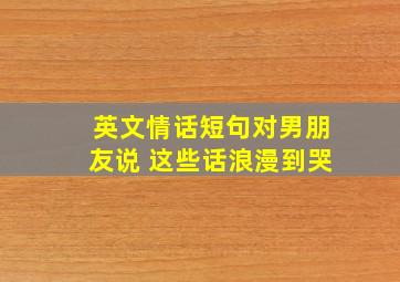 英文情话短句对男朋友说 这些话浪漫到哭